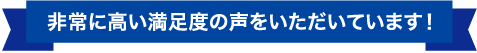 非常に高い満足度の声をいただいています！